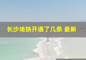 长沙地铁开通了几条 最新